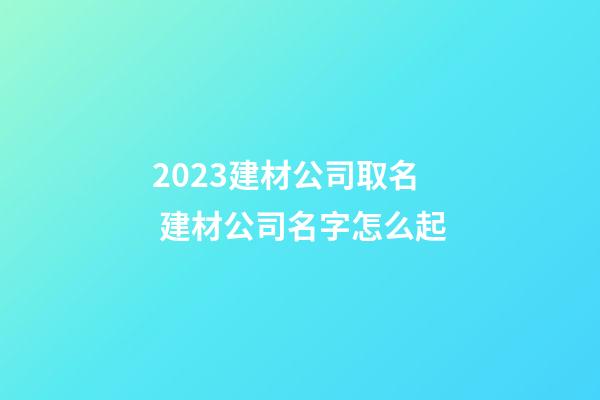 2023建材公司取名 建材公司名字怎么起